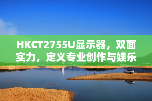 HKCT2755U显示器，双面实力，定义专业创作与娱乐新标杆