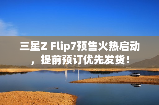 三星Z Flip7预售火热启动,提前预订优先发货! 三星Z Flip7预售火热启动,提前预订优先发货!