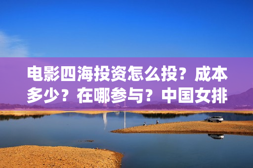 电影四海投资怎么投？成本多少？在哪参与？中国女排(四海电影涉及的上市公司)