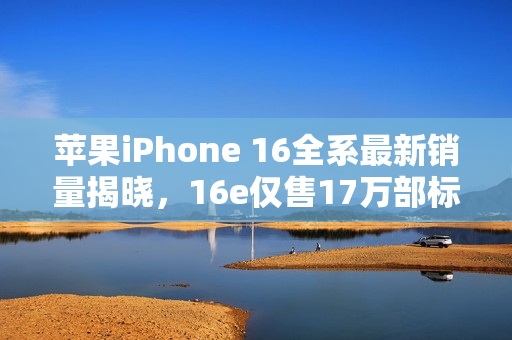 苹果iPhone 16全系最新销量揭晓，16e仅售17万部标题简洁明了，符合内容主旨。