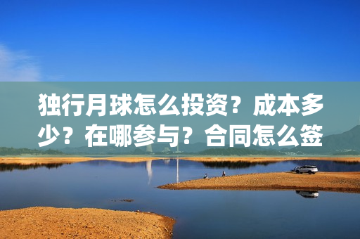 独行月球怎么投资？成本多少？在哪参与？合同怎么签？(独行月球投屏)