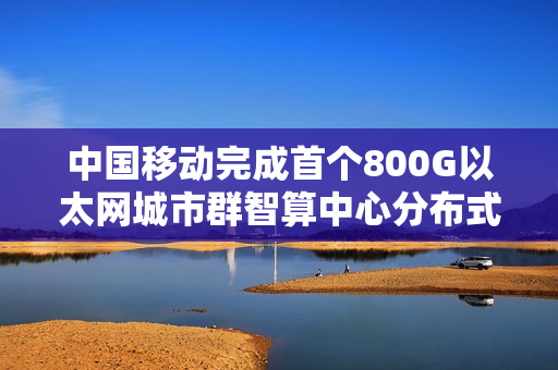 中国移动完成首个800G以太网城市群智算中心分布式训练现网试验,引领智能计算新纪元 中国移动完成首个800G以太网城市群智算中心分布式训练现网试验,引领智能计算新纪元