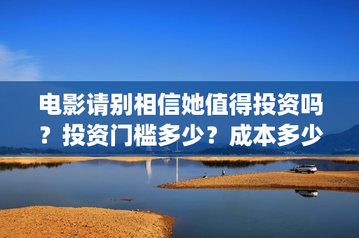 电影请别相信她值得投资吗？投资门槛多少？成本多少(电影请别相信她在线观看完整版)