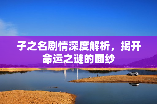 子之名剧情深度解析，揭开命运之谜的面纱