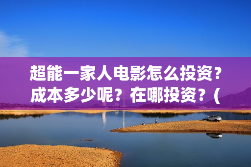 超能一家人电影怎么投资？成本多少呢？在哪投资？(超能一家人电影免费版完整版)