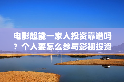 电影超能一家人投资靠谱吗？个人要怎么参与影视投资？(电影超能一家人免费观看完整版)