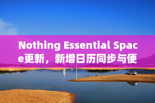 Nothing Essential Space更新，新增日历同步与便捷编辑功能