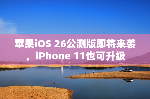苹果iOS 26公测版即将来袭，iPhone 11也可升级