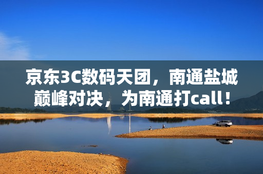 京东3C数码天团，南通盐城巅峰对决，为南通打call！