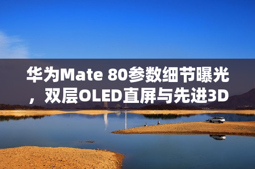 华为Mate 80参数细节曝光，双层OLED直屏与先进3D人脸识别技术亮相