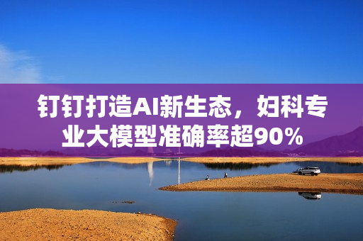 钉钉打造AI新生态，妇科专业大模型准确率超90%