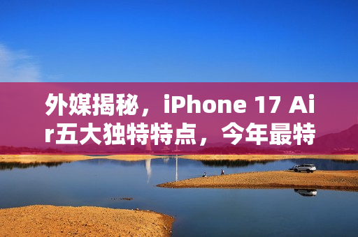 外媒揭秘，iPhone 17 Air五大独特特点，今年最特别的苹果手机登场