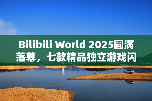 Bilibili World 2025圆满落幕，七款精品独立游戏闪耀登场