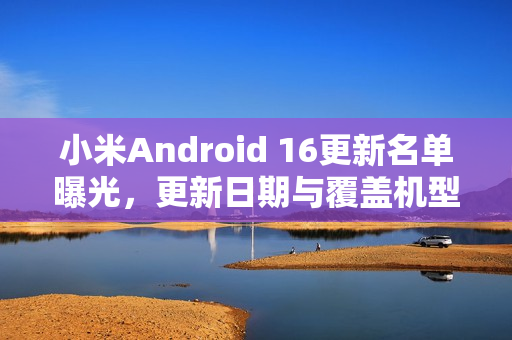 小米Android 16更新名单曝光，更新日期与覆盖机型一览