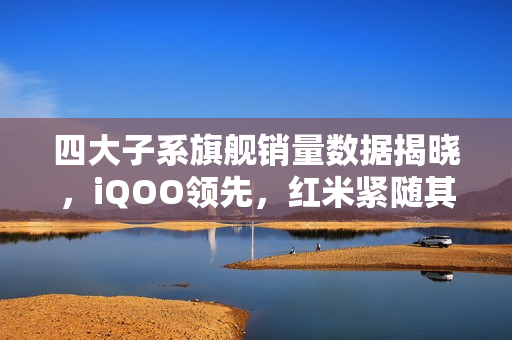 四大子系旗舰销量数据揭晓，iQOO领先，红米紧随其二
