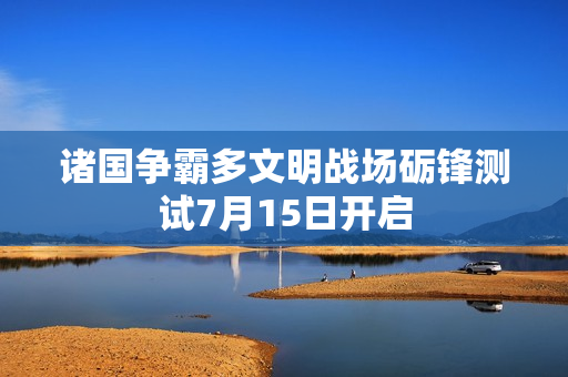诸国争霸多文明战场砺锋测试7月15日开启