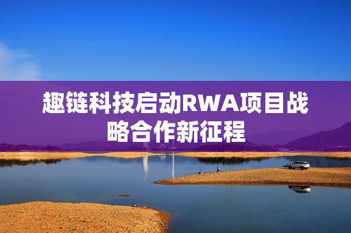 趣链科技启动RWA项目战略合作新征程