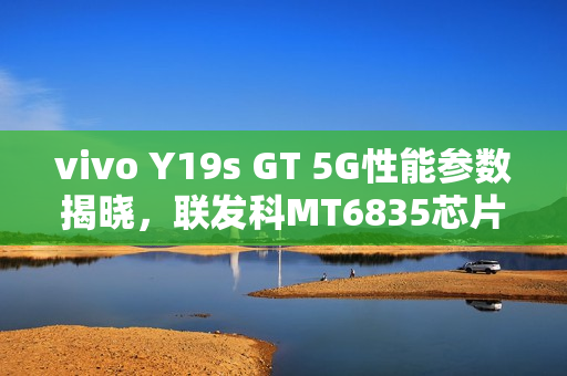 vivo Y19s GT 5G性能参数揭晓，联发科MT6835芯片搭载