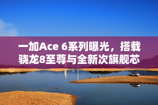 一加Ace 6系列曝光,搭载骁龙8至尊与全新次旗舰芯片 一加Ace 6系列曝光,搭载骁龙8至尊与全新次旗舰芯片