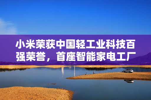 小米荣获中国轻工业科技百强荣誉，首座智能家电工厂即将年底投产
