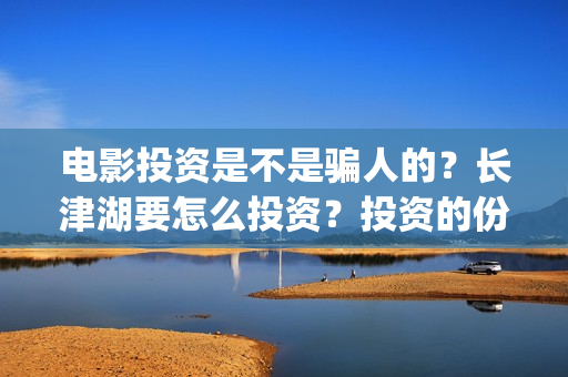 电影投资是不是骗人的？长津湖要怎么投资？投资的份额真实吗？(电影投资是真的吗?)