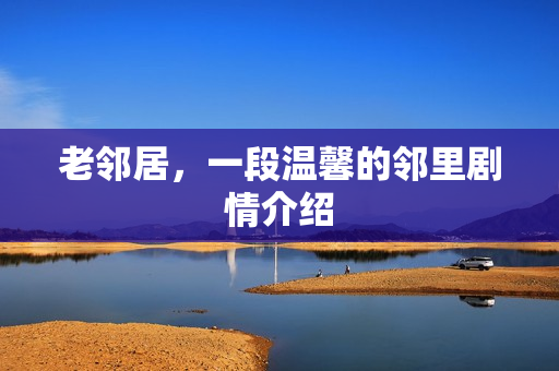 老邻居，一段温馨的邻里剧情介绍