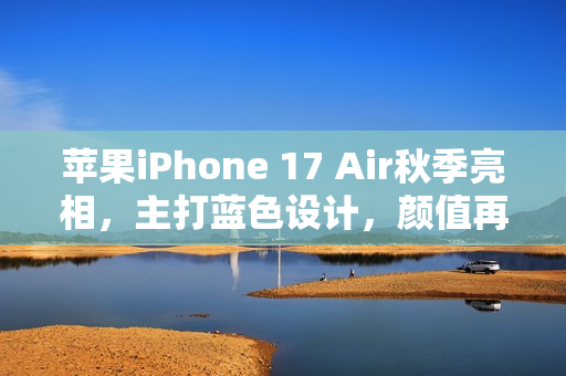 苹果iPhone 17 Air秋季亮相，主打蓝色设计，颜值再升级？
