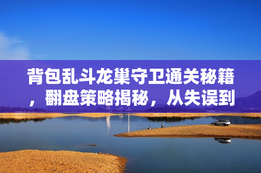 背包乱斗龙巢守卫通关秘籍，翻盘策略揭秘，从失误到胜利的关键转变！