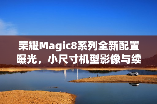 荣耀Magic8系列全新配置曝光，小尺寸机型影像与续航再升级