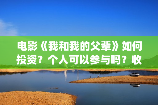 电影《我和我的父辈》如何投资？个人可以参与吗？收益有保障吗？(电影《我和我的父辈》演员表)