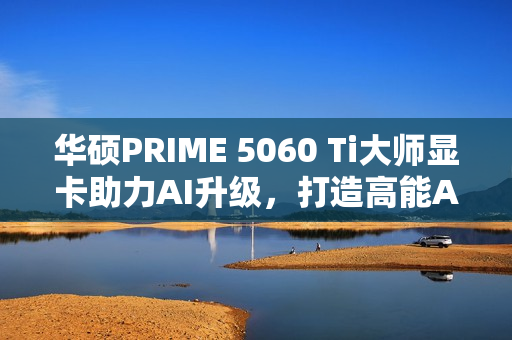 华硕PRIME 5060 Ti大师显卡助力AI升级，打造高能AIPC体验