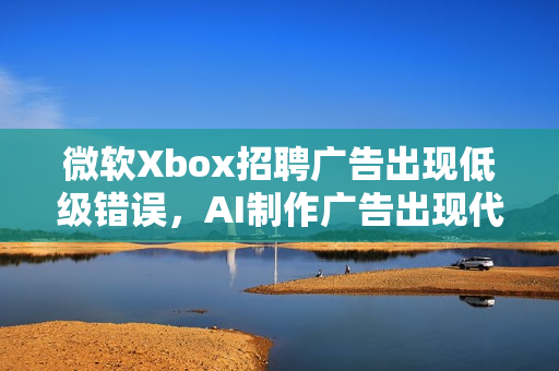 微软Xbox招聘广告出现低级错误，AI制作广告出现代码泄露，显示器背面惊现技术失误标题