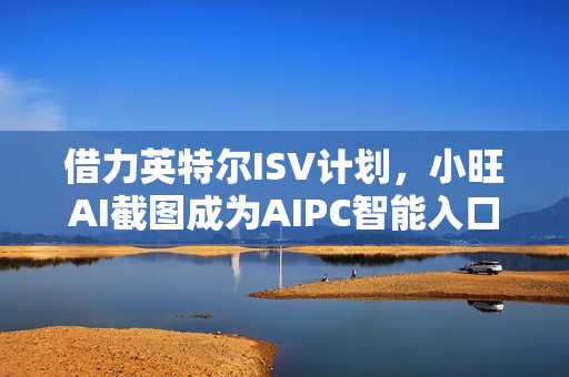 借力英特尔ISV计划，小旺AI截图成为AIPC智能入口的首站