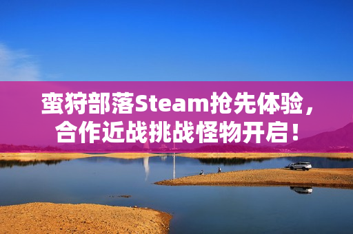 蛮狩部落Steam抢先体验，合作近战挑战怪物开启！