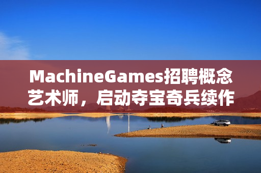 MachineGames招聘概念艺术师,启动夺宝奇兵续作前期开发,探险新征程开启! MachineGames招聘概念艺术师,启动夺宝奇兵续作前期开发,探险新征程开启!
