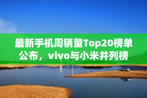最新手机周销量Top20榜单公布,vivo与小米并列榜首 最新手机周销量Top20榜单公布,vivo与小米并列榜首