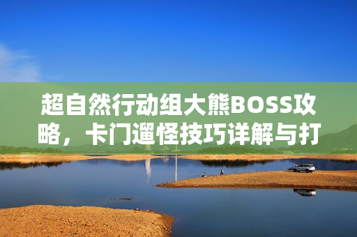超自然行动组大熊BOSS攻略,卡门遛怪技巧详解与打法教学 超自然行动组大熊BOSS攻略,卡门遛怪技巧详解与打法教学