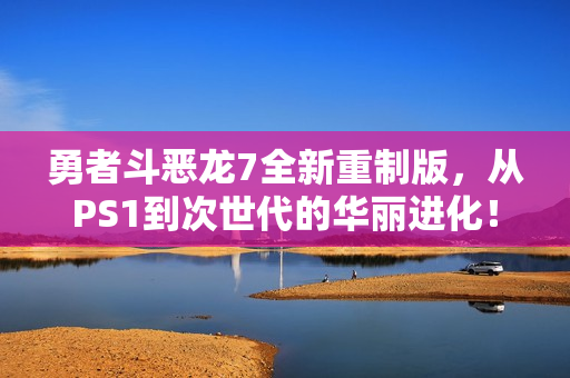 勇者斗恶龙7全新重制版,从PS1到次世代的华丽进化! 勇者斗恶龙7全新重制版,从PS1到次世代的华丽进化!