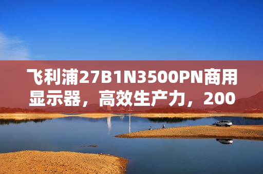 飞利浦27B1N3500PN商用显示器，高效生产力，200Hz疾速高刷新体验
