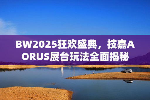 BW2025狂欢盛典，技嘉AORUS展台玩法全面揭秘