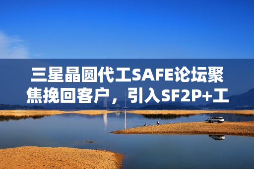 三星晶圆代工SAFE论坛聚焦挽回客户,引入SF2P+工艺,首尔场活动盛大举行 三星晶圆代工SAFE论坛聚焦挽回客户,引入SF2P+工艺,首尔场活动盛大举行