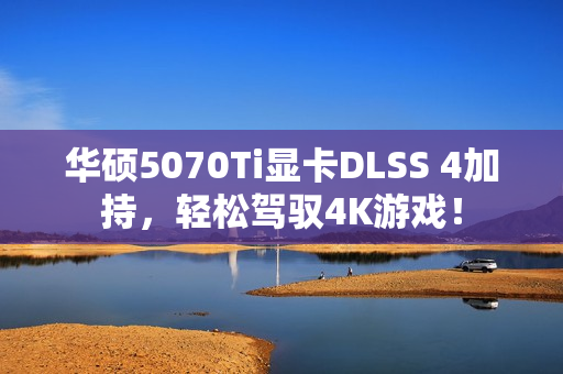 华硕5070Ti显卡DLSS 4加持，轻松驾驭4K游戏！