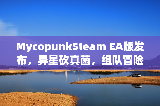 MycopunkSteam EA版发布，异星砍真菌，组队冒险奇幻宇宙现已开启！