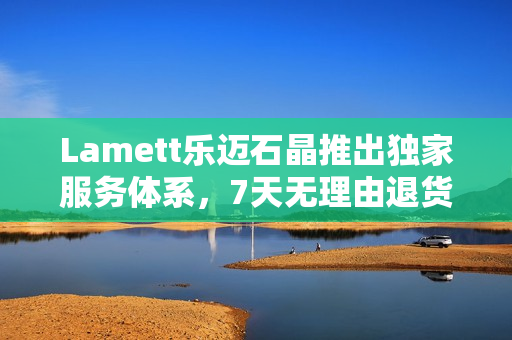 Lamett乐迈石晶推出独家服务体系，7天无理由退货重磅亮相