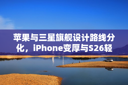 苹果与三星旗舰设计路线分化，iPhone变厚与S26轻薄化之路