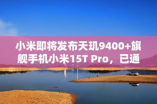 小米即将发布天玑9400+旗舰手机小米15T Pro，已通过FCC认证