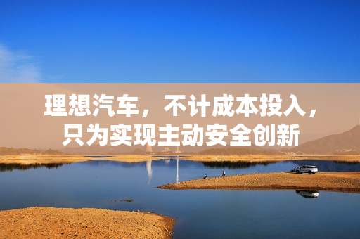 理想汽车,不计成本投入,只为实现主动安全创新 理想汽车,不计成本投入,只为实现主动安全创新