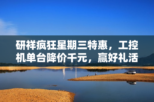 研祥疯狂星期三特惠，工控机单台降价千元，赢好礼活动来袭！