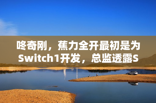 咚奇刚，蕉力全开最初是为Switch1开发，总监透露Switch2更理想，引发期待！