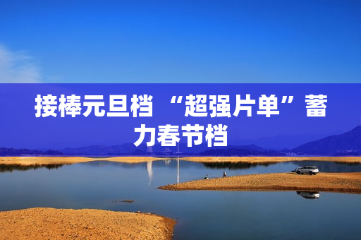 接棒元旦档 “超强片单”蓄力春节档